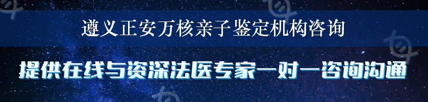 遵义正安万核亲子鉴定机构咨询